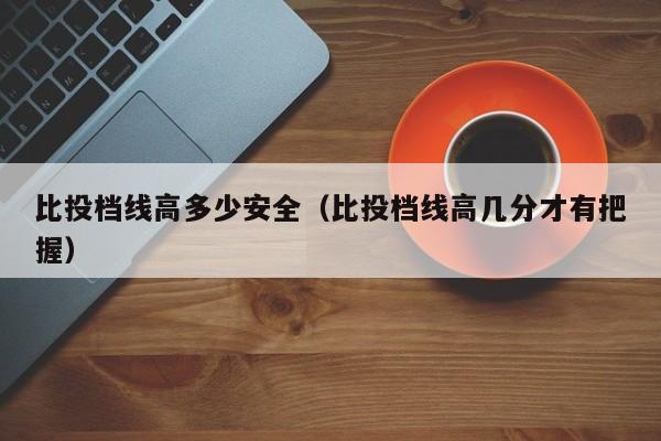 比投档线高多少安全（比投档线高几分才有把握）