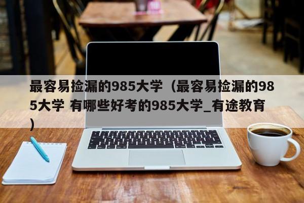 最容易捡漏的985大学（最容易捡漏的985大学 有哪些好考的985大学_有途教育）