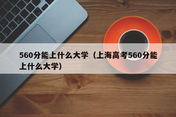 560分能上什么大学（上海高考560分能上什么大学）