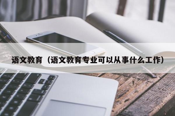 语文教育（语文教育专业可以从事什么工作）