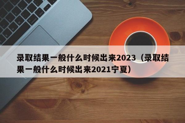 录取结果一般什么时候出来2023（录取结果一般什么时候出来2021宁夏）