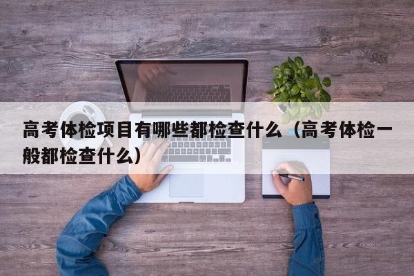 高考体检项目有哪些都检查什么（高考体检一般都检查什么）