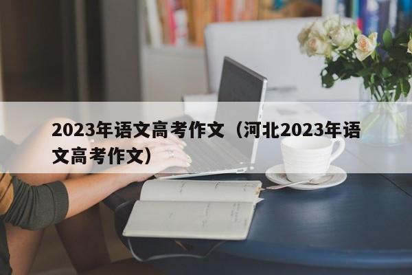 2023年语文高考作文（河北2023年语文高考作文）