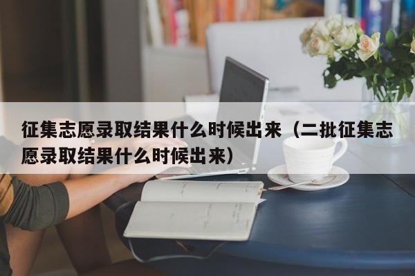 征集志愿录取结果什么时候出来（二批征集志愿录取结果什么时候出来）