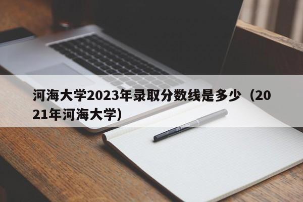 河海大学2023年录取分数线是多少（2021年河海大学）