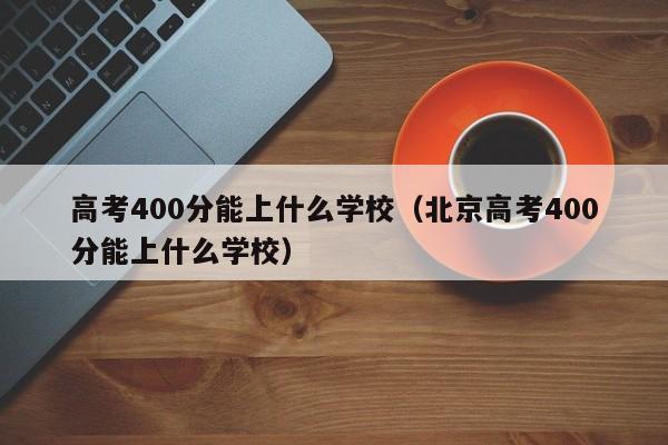 高考400分能上什么学校（北京高考400分能上什么学校）