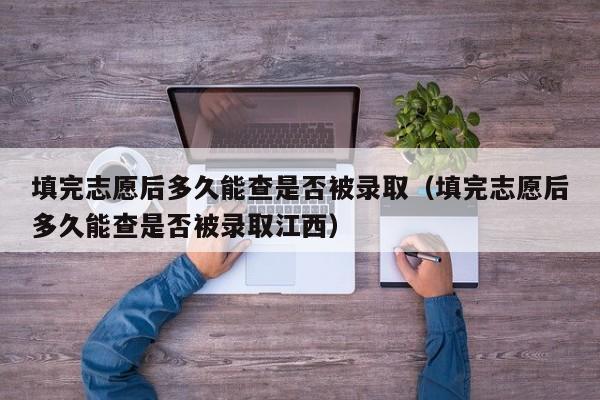 填完志愿后多久能查是否被录取（填完志愿后多久能查是否被录取江西）