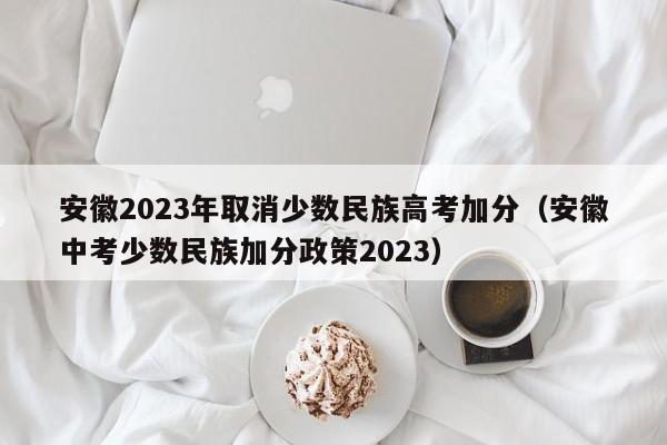 安徽2023年取消少数民族高考加分（安徽中考少数民族加分政策2023）