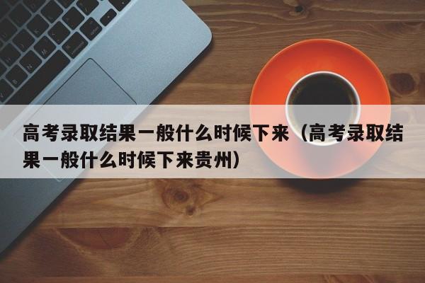 高考录取结果一般什么时候下来（高考录取结果一般什么时候下来贵州）