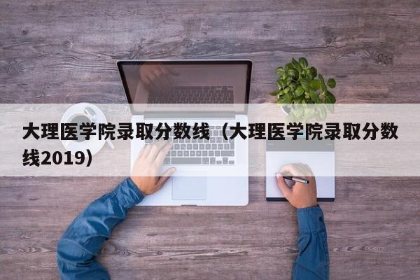 大理医学院录取分数线（大理医学院录取分数线2019）