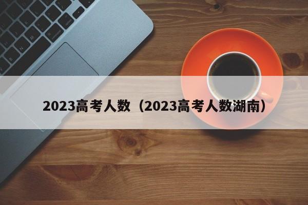 2023高考人数（2023高考人数湖南）