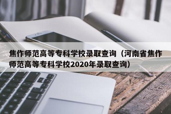 焦作师范高等专科学校录取查询（河南省焦作师范高等专科学校2020年录取查询）