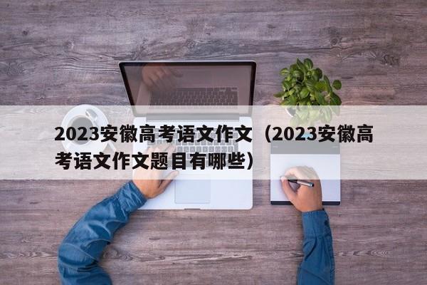 2023安徽高考语文作文（2023安徽高考语文作文题目有哪些）