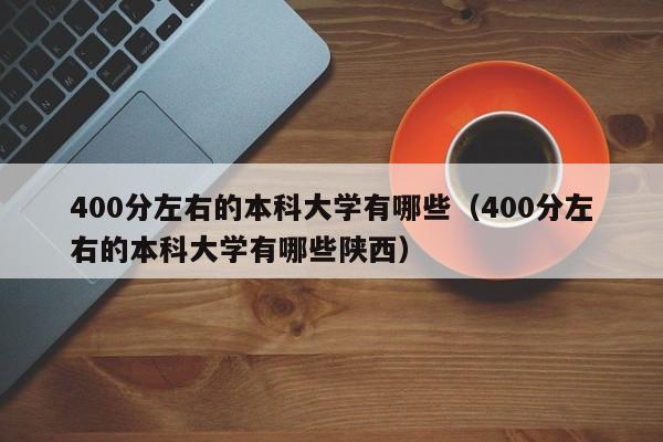 400分左右的本科大学有哪些（400分左右的本科大学有哪些陕西）