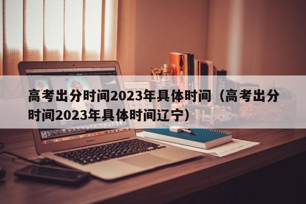 高考出分时间2023年具体时间（高考出分时间2023年具体时间辽宁）