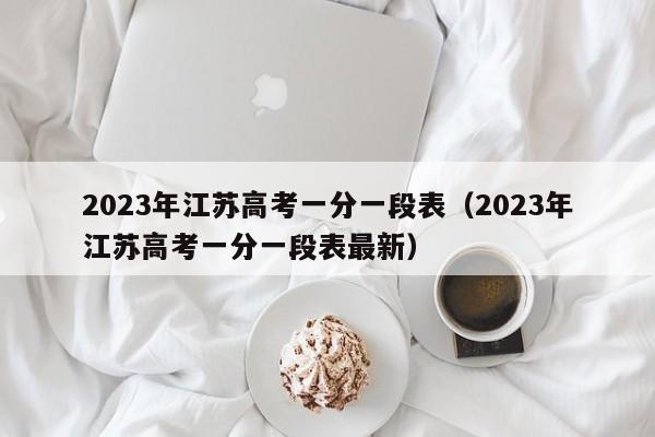 2023年江苏高考一分一段表（2023年江苏高考一分一段表最新）