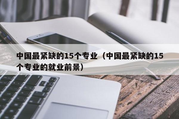 中国最紧缺的15个专业（中国最紧缺的15个专业的就业前景）