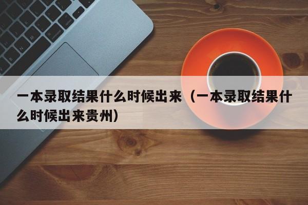 一本录取结果什么时候出来（一本录取结果什么时候出来贵州）