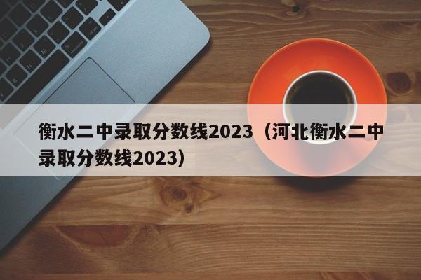 衡水二中录取分数线2023（河北衡水二中录取分数线2023）