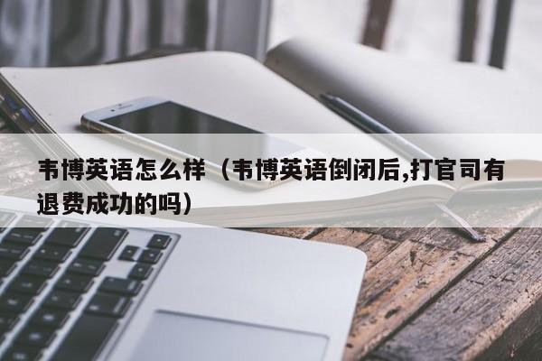 韦博英语怎么样（韦博英语倒闭后,打官司有退费成功的吗）