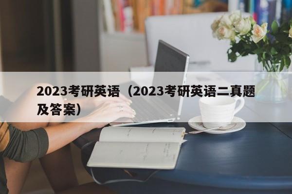 2023考研英语（2023考研英语二真题及答案）