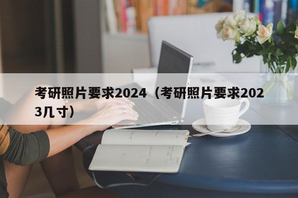 考研照片要求2024（考研照片要求2023几寸）