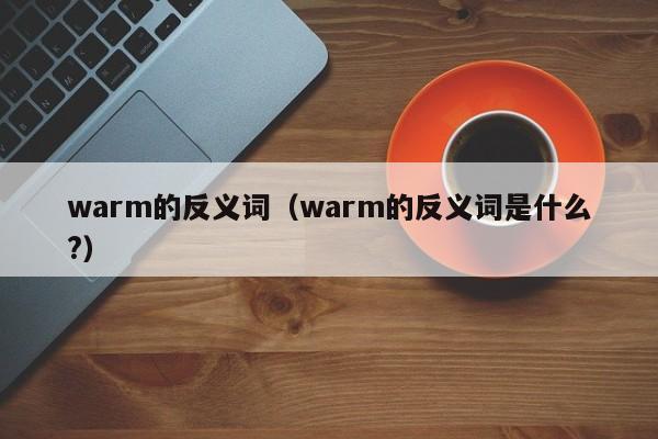 warm的反义词（warm的反义词是什么?）