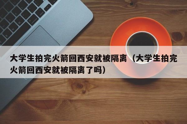 大学生拍完火箭回西安就被隔离（大学生拍完火箭回西安就被隔离了吗）