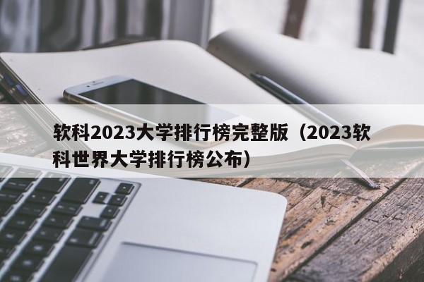 软科2023大学排行榜完整版（2023软科世界大学排行榜公布）