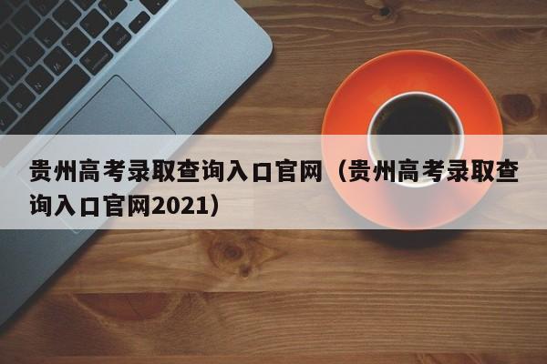 贵州高考录取查询入口官网（贵州高考录取查询入口官网2021）