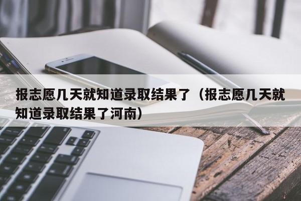 报志愿几天就知道录取结果了（报志愿几天就知道录取结果了河南）