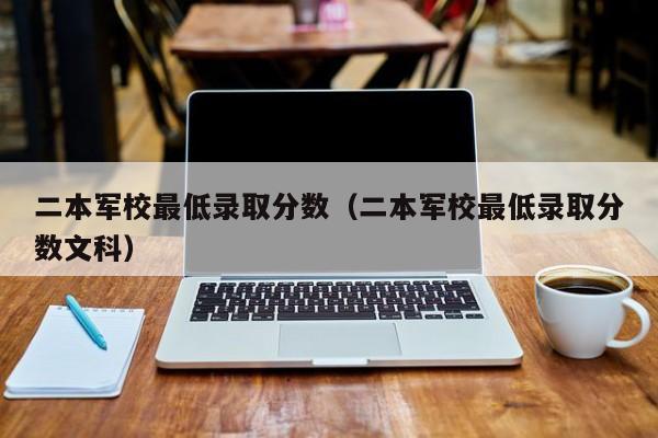 二本军校最低录取分数（二本军校最低录取分数文科）