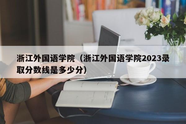 浙江外国语学院（浙江外国语学院2023录取分数线是多少分）