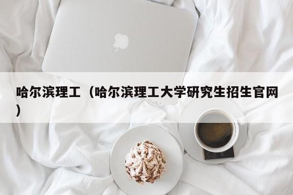 哈尔滨理工（哈尔滨理工大学研究生招生官网）