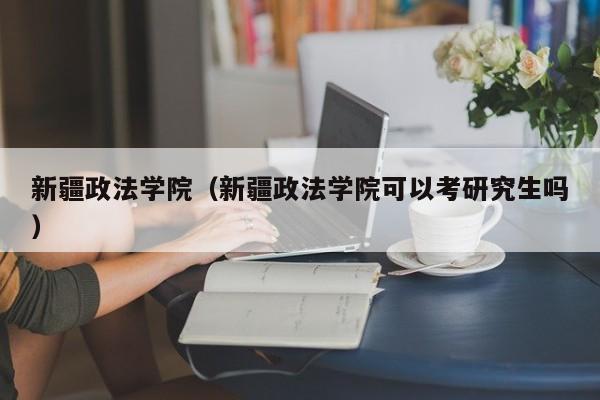 新疆政法学院（新疆政法学院可以考研究生吗）