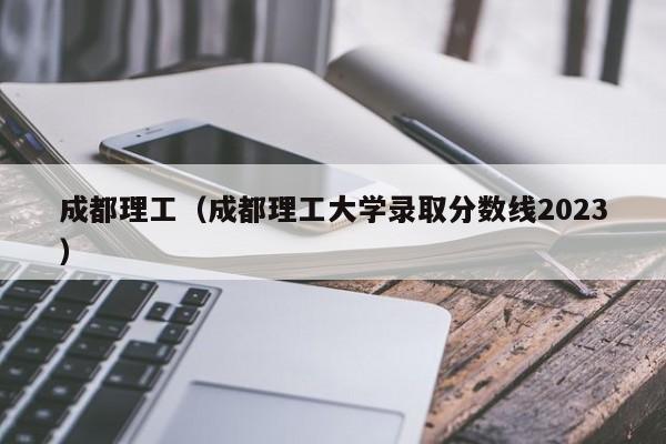 成都理工（成都理工大学录取分数线2023）