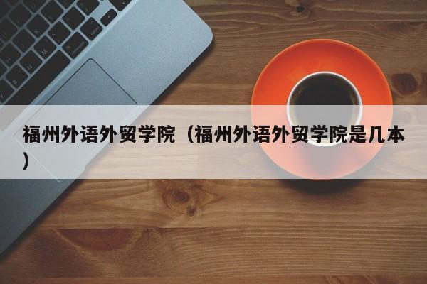 福州外语外贸学院（福州外语外贸学院是几本）