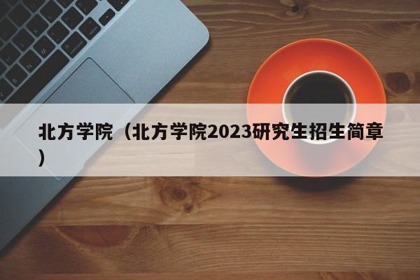 北方学院（北方学院2023研究生招生简章）