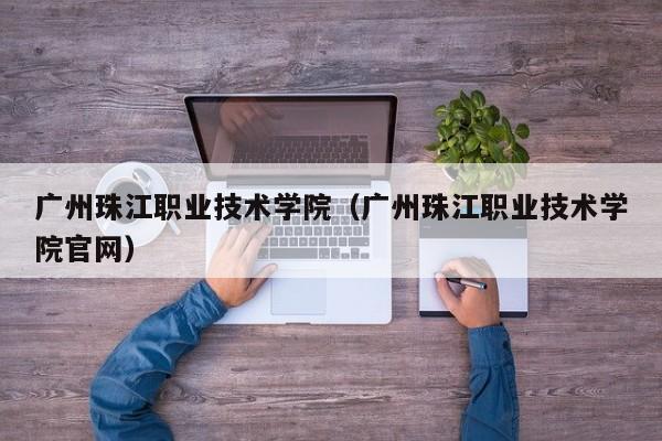 广州珠江职业技术学院（广州珠江职业技术学院官网）