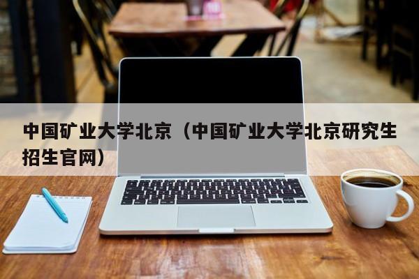 中国矿业大学北京（中国矿业大学北京研究生招生官网）