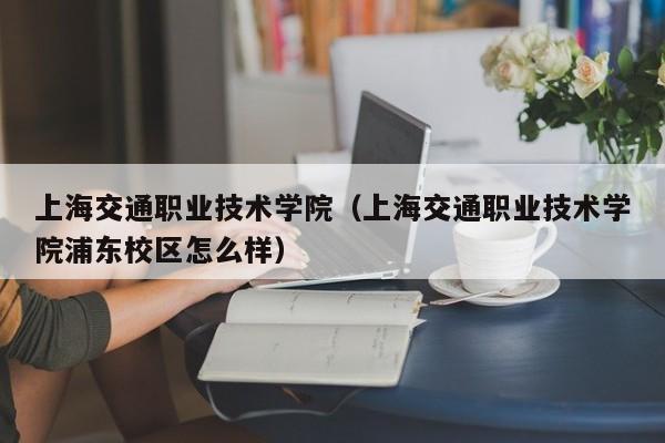 上海交通职业技术学院（上海交通职业技术学院浦东校区怎么样）