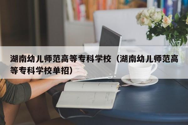 湖南幼儿师范高等专科学校（湖南幼儿师范高等专科学校单招）