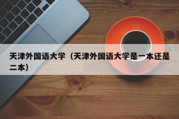 天津外国语大学（天津外国语大学是一本还是二本）