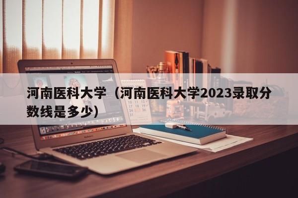 河南医科大学（河南医科大学2023录取分数线是多少）