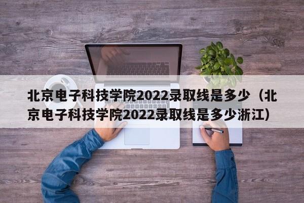 北京电子科技学院2022录取线是多少（北京电子科技学院2022录取线是多少浙江）