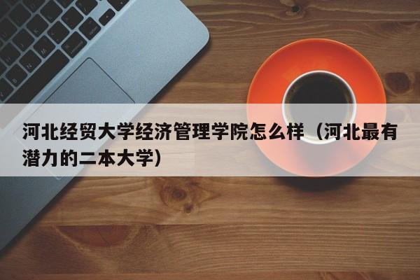 河北经贸大学经济管理学院怎么样（河北最有潜力的二本大学）