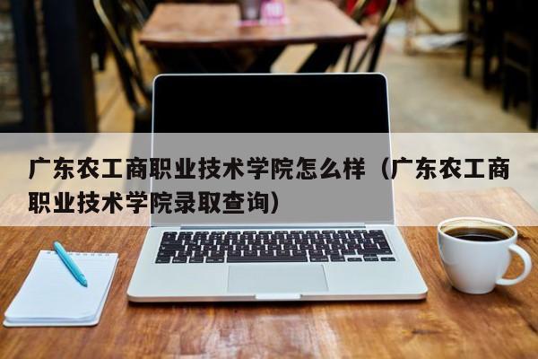 广东农工商职业技术学院怎么样（广东农工商职业技术学院录取查询）