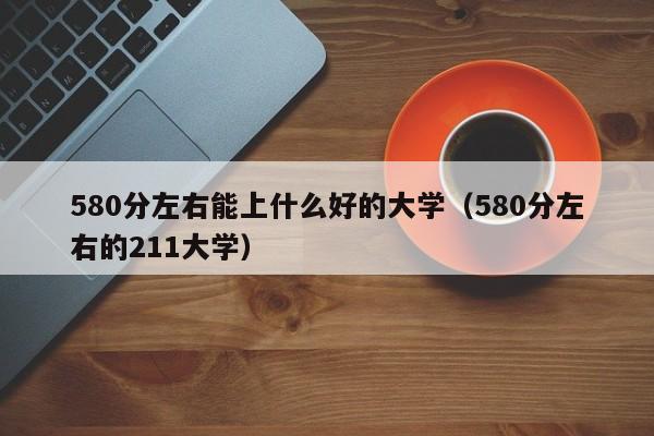 580分左右能上什么好的大学（580分左右的211大学）