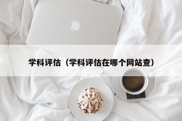 学科评估（学科评估在哪个网站查）