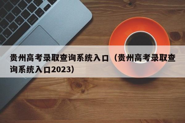 贵州高考录取查询系统入口（贵州高考录取查询系统入口2023）